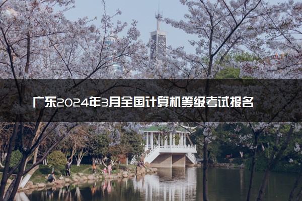 广东2024年3月全国计算机等级考试报名时间 几号截止