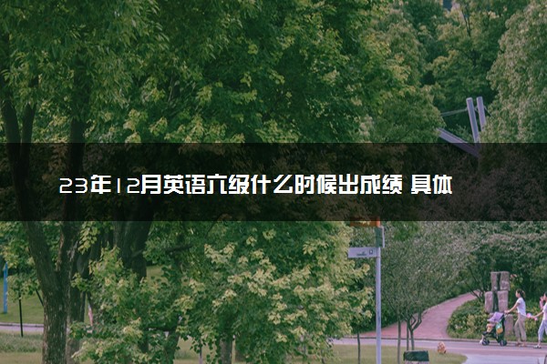 23年12月英语六级什么时候出成绩 具体查询时间