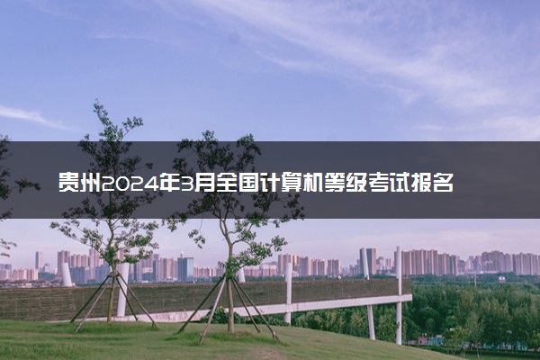 贵州2024年3月全国计算机等级考试报名时间 哪天报名