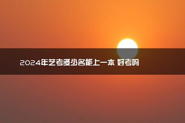 2024年艺考多少名能上一本 好考吗