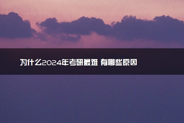 为什么2024年考研最难 有哪些原因