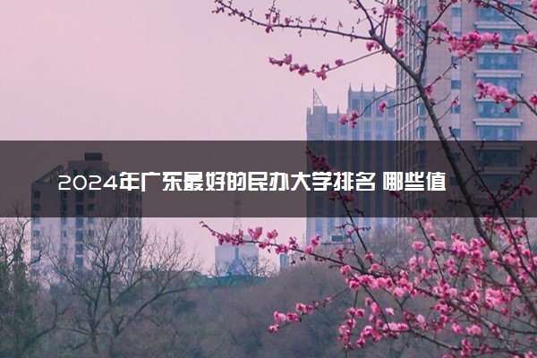 2024年广东最好的民办大学排名 哪些值得报考