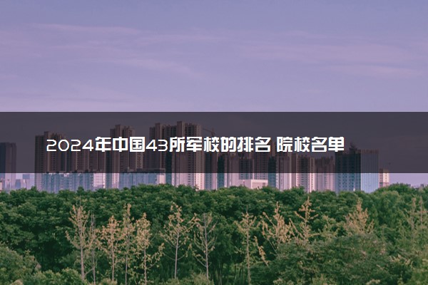 2024年中国43所军校的排名 院校名单整理