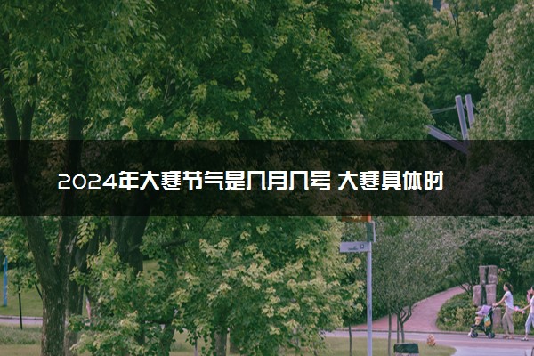 2024年大寒节气是几月几号 大寒具体时间