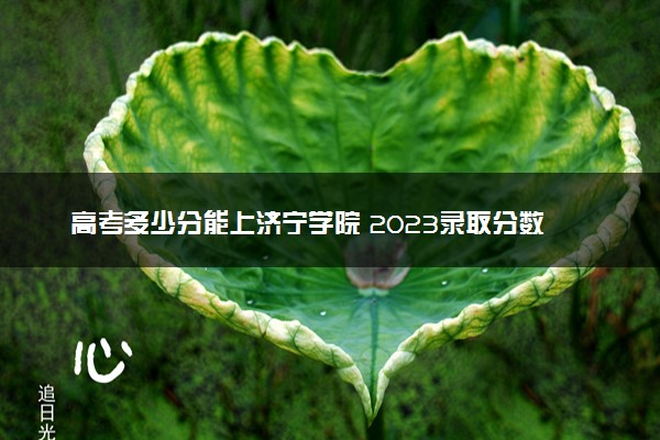 高考多少分能上济宁学院 2023录取分数线是多少