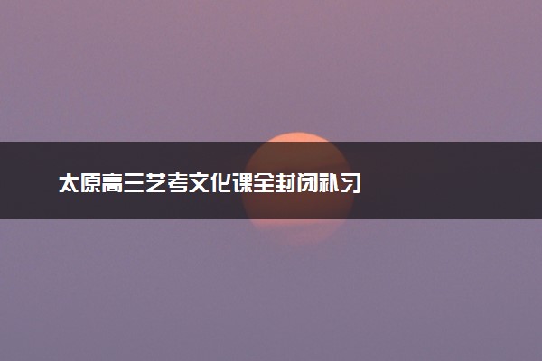 太原高三艺考文化课全封闭补习