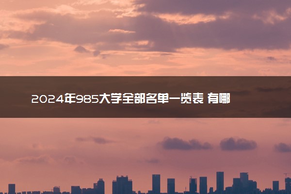 2024年985大学全部名单一览表 有哪些院校