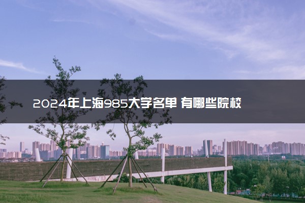 2024年上海985大学名单 有哪些院校