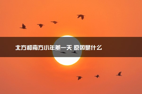 北方和南方小年差一天 原因是什么