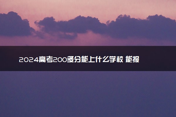 2024高考200多分能上什么学校 能报的大学名单整理