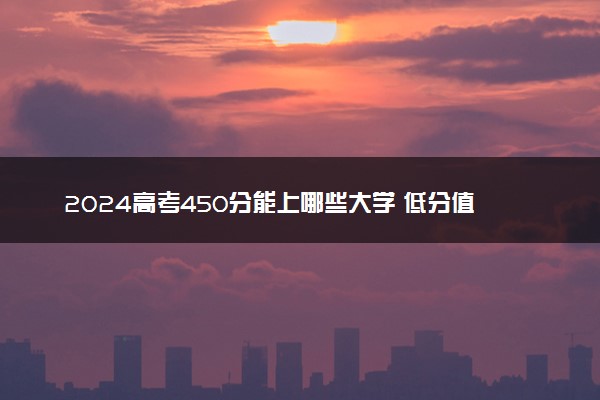 2024高考450分能上哪些大学 低分值得报的院校推荐