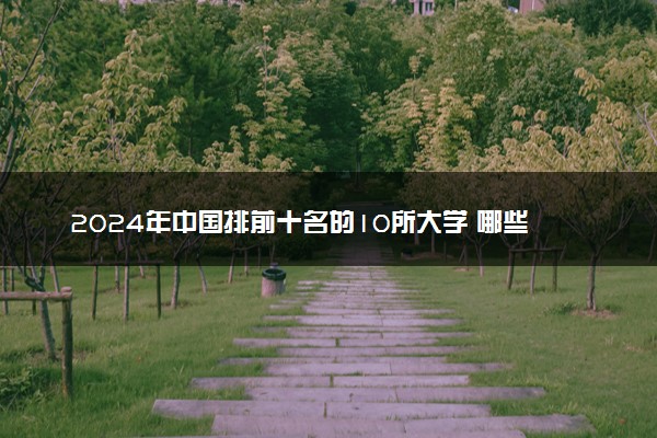 2024年中国排前十名的10所大学 哪些值得报考