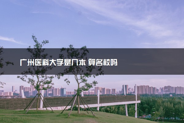 广州医科大学是几本 算名校吗