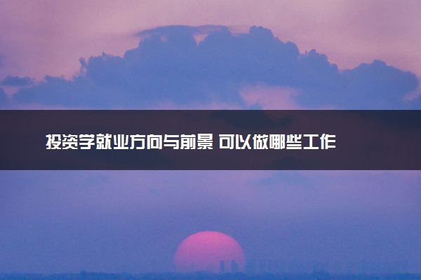 投资学就业方向与前景 可以做哪些工作