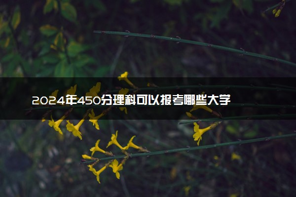 2024年450分理科可以报考哪些大学 最新院校名单