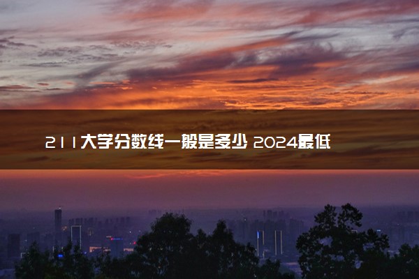 211大学分数线一般是多少 2024最低分数线预测