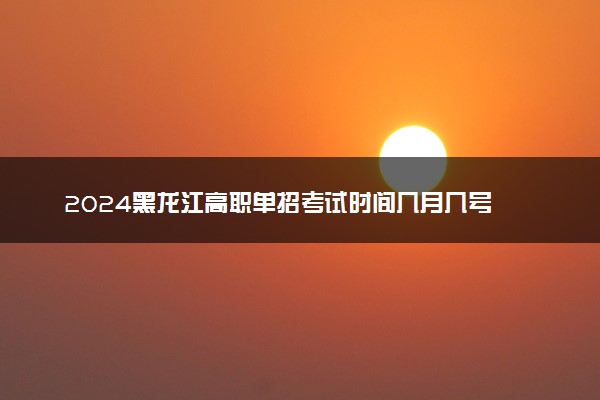 2024黑龙江高职单招考试时间几月几号 什么时候考试