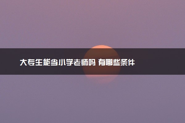 大专生能当小学老师吗 有哪些条件