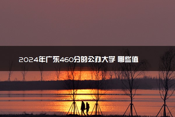 2024年广东460分的公办大学 哪些值得报考