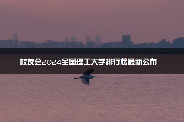 校友会2024全国理工大学排行榜最新公布 院校排名整理