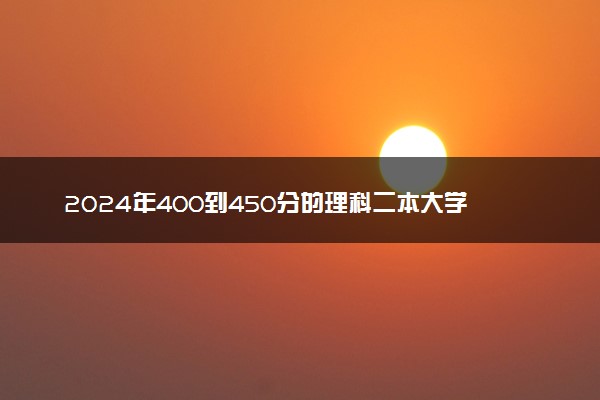 2024年400到450分的理科二本大学 有哪些院校