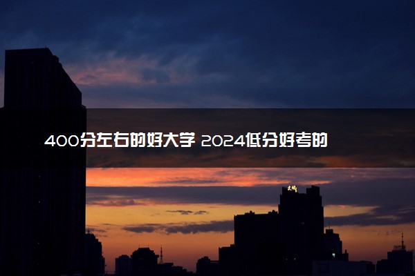 400分左右的好大学 2024低分好考的院校有哪些