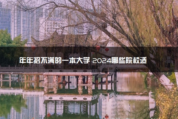 年年招不满的一本大学 2024哪些院校适合低分报考