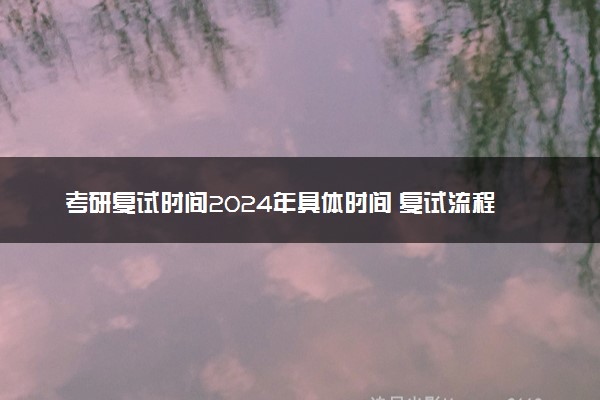 考研复试时间2024年具体时间 复试流程是什么