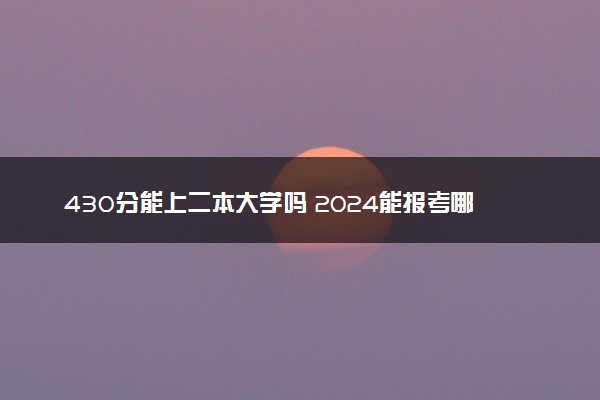 430分能上二本大学吗 2024能报考哪些学校