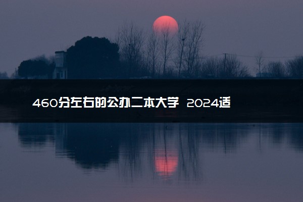 460分左右的公办二本大学  2024适合低分捡漏的院校