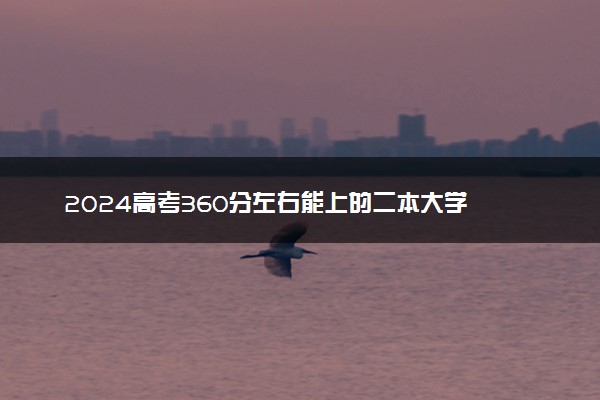 2024高考360分左右能上的二本大学 哪些院校低分好考