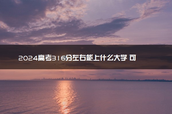 2024高考316分左右能上什么大学 可以报考的院校名单