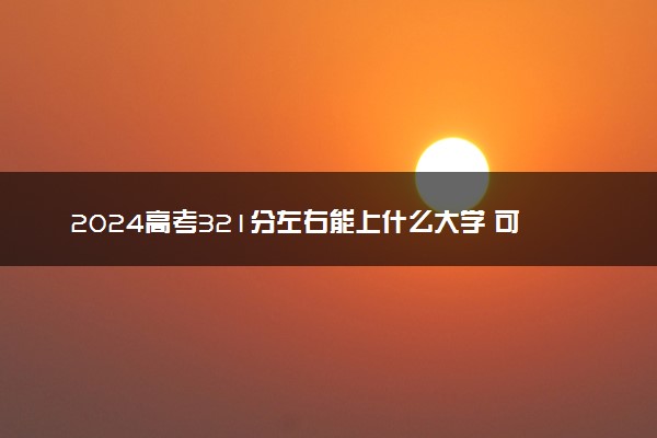 2024高考321分左右能上什么大学 可以报考的院校名单