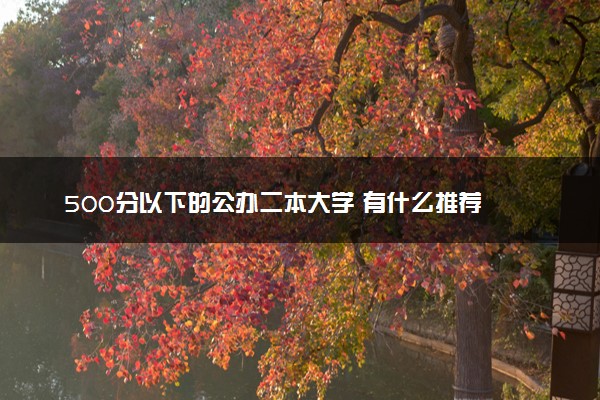 500分以下的公办二本大学 有什么推荐