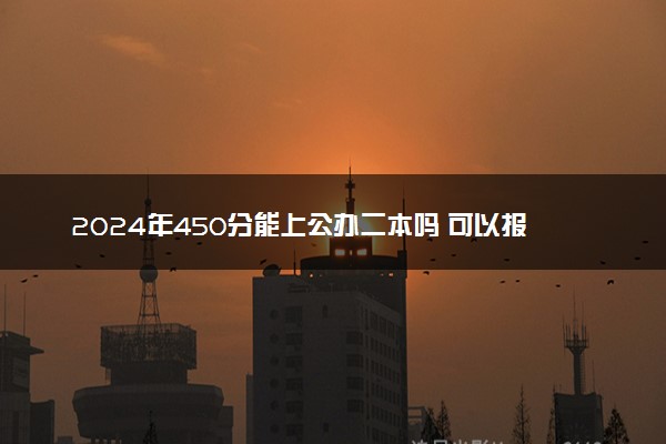 2024年450分能上公办二本吗 可以报哪些院校