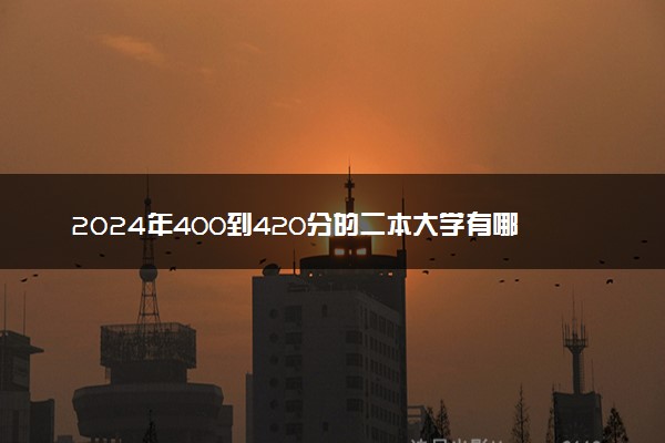 2024年400到420分的二本大学有哪些 可以报哪些院校