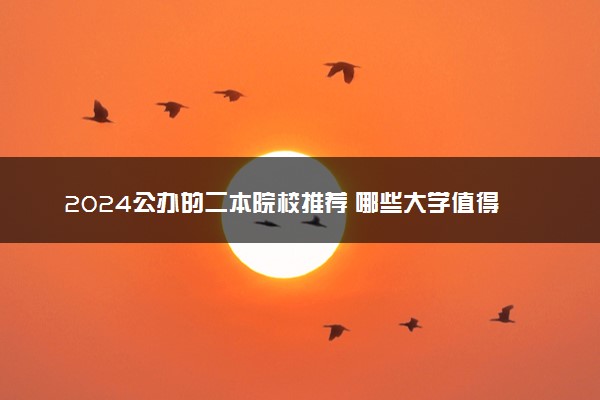 2024公办的二本院校推荐 哪些大学值得报