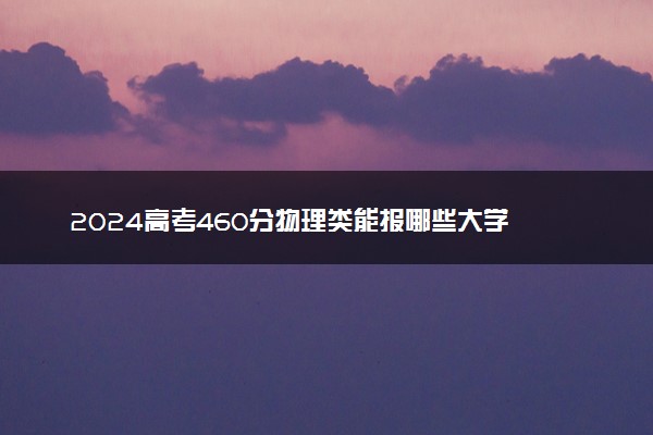 2024高考460分物理类能报哪些大学 460分左右院校名单