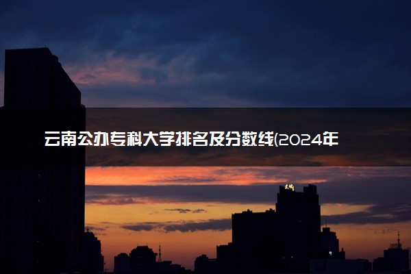 云南公办专科大学排名及分数线(2024年高考参考)