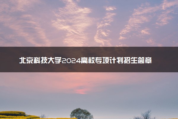 北京科技大学2024高校专项计划招生简章 招生专业及计划