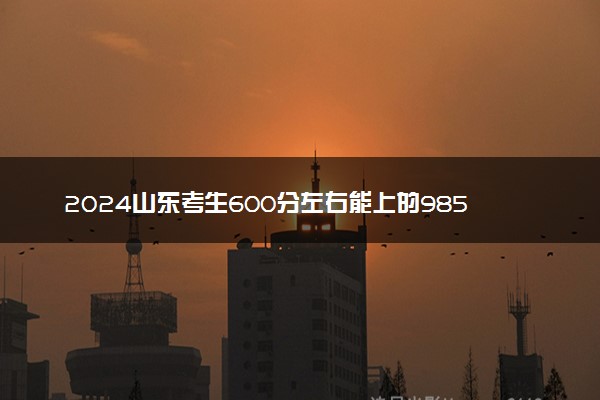 2024山东考生600分左右能上的985 哪些院校收分低