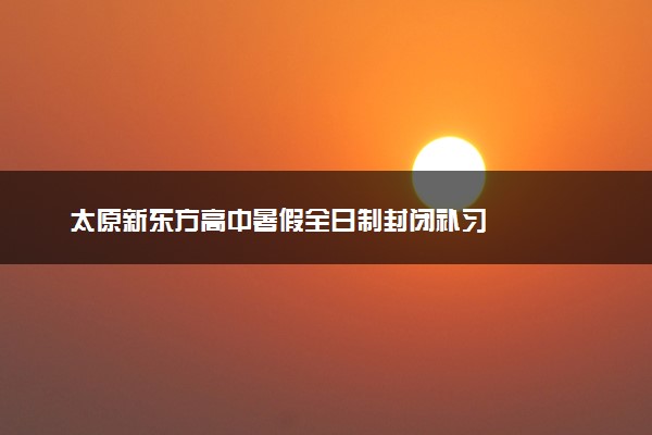 太原新东方高中暑假全日制封闭补习