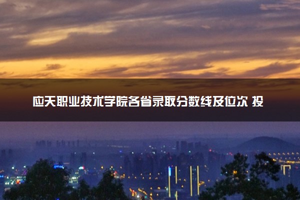 应天职业技术学院各省录取分数线及位次 投档最低分是多少(2024年高考参考)