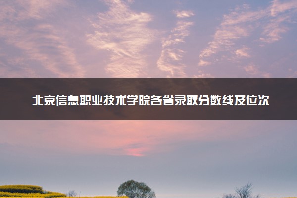 北京信息职业技术学院各省录取分数线及位次 投档最低分是多少(2024年高考参考)