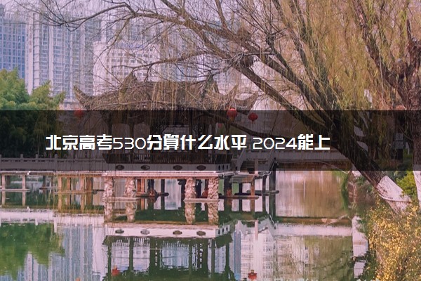 北京高考530分算什么水平 2024能上哪些大学