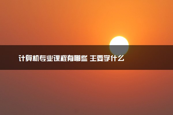 计算机专业课程有哪些 主要学什么