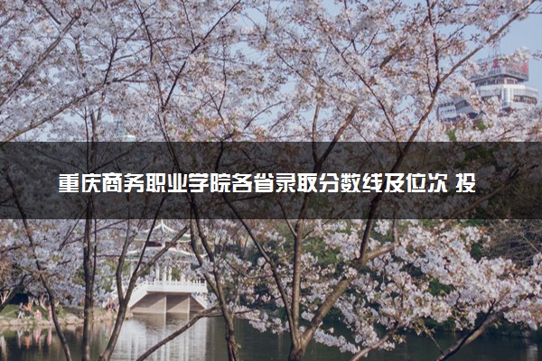重庆商务职业学院各省录取分数线及位次 投档最低分是多少(2024年高考参考)
