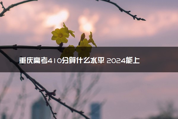 重庆高考410分算什么水平 2024能上哪些大学