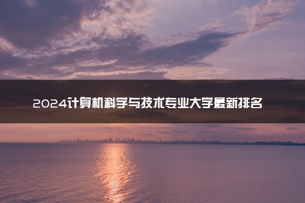 2024计算机科学与技术专业大学最新排名 最好的50所大学排行榜