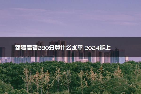 新疆高考280分算什么水平 2024能上哪些大学